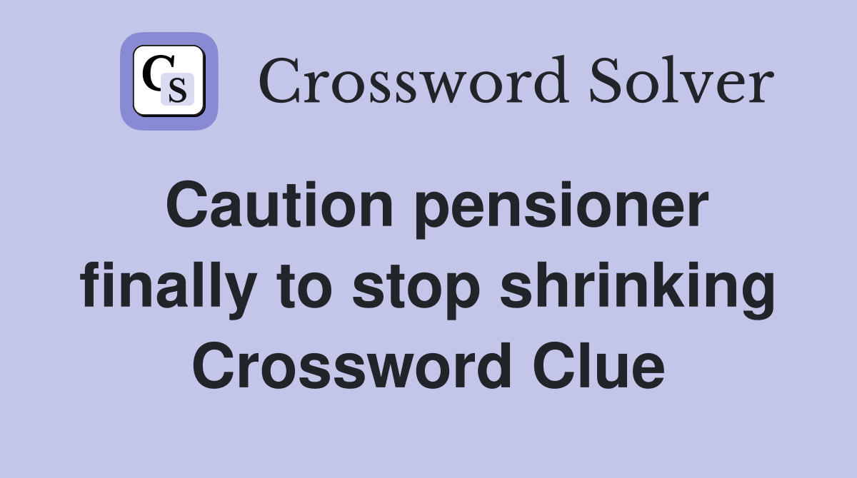 Caution pensioner finally to stop shrinking Crossword Clue Answers